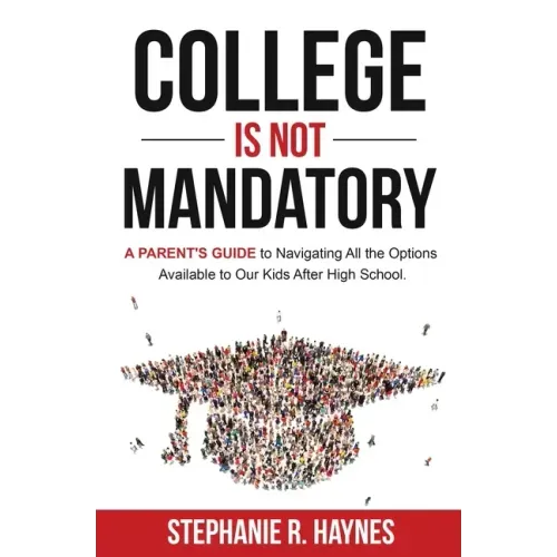 College is Not Mandatory: A Parent's Guide to Navigating the Options Available to Our Kids After High School