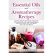 Essential Oils and Aromatherapy Recipes: Natural Health and Beauty Solutions Using Essential Oils and Aromatherapy for Stress Reduction, Pain Relief,