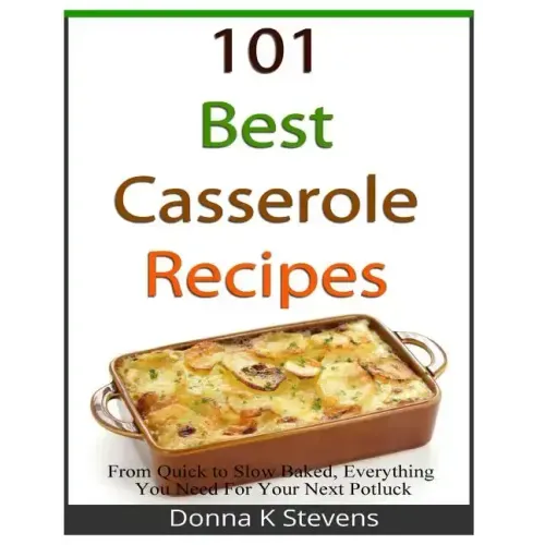 101 Best Casserole Recipes: From Quick To Slow Baked, Everything You Need For Your Next Potluck