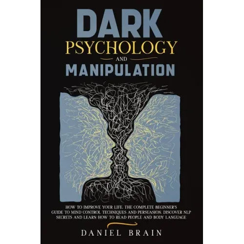 Dark Psychology and Manipulation: How to Improve Your Life. The Complete Beginner's Guide to Mind Control Techniques and Persuasion. Discover NLP Secr
