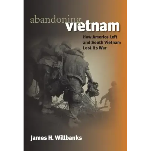 Abandoning Vietnam: How America Left and South Vietnam Lost Its War