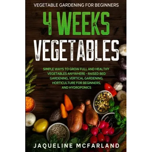 Vegetable Gardening For Beginners: 4 WEEKS VEGETABLES - Simple Ways to Grow Full and Healthy Vegetables Anywhere - Raised Bed Gardening, Vertical Gard