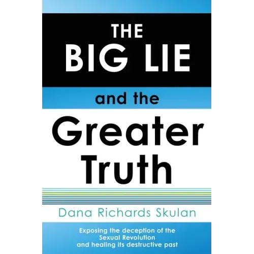 THE BIG LIE and the Greater Truth: Exposing the deception of the Sexual Revolution and healing its destructive past