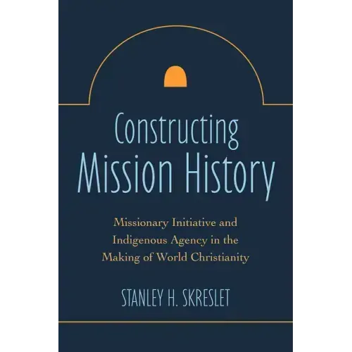 Constructing Mission History: Missionary Initiative and Indigenous Agency in the Making of World Christianity