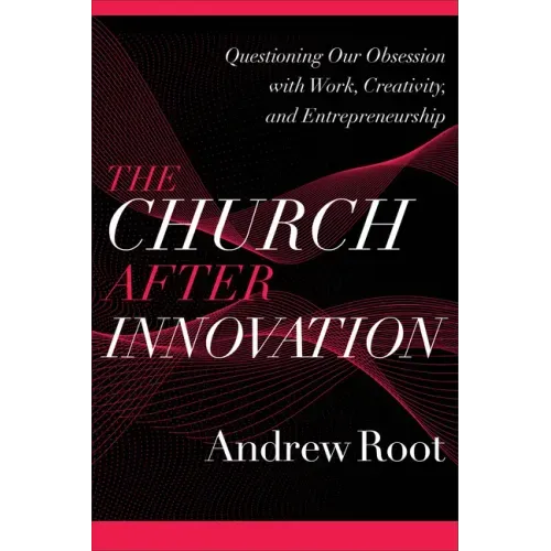 The Church After Innovation: Questioning Our Obsession with Work, Creativity, and Entrepreneurship
