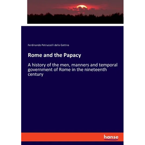 Rome and the Papacy: A history of the men, manners and temporal government of Rome in the nineteenth century