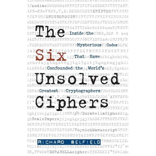 The Six Unsolved Ciphers: Inside the Mysterious Codes That Have Confounded the World's Greatest Cryptographers
