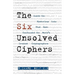 The Six Unsolved Ciphers: Inside the Mysterious Codes That Have Confounded the World's Greatest Cryptographers