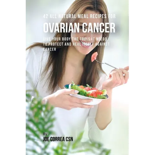 42 All Natural Meal Recipes for Ovarian Cancer: Give Your Body the Tools It Needs To Protect and Heal Itself against Cancer