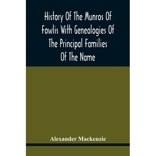 History Of The Munros Of Fowlis With Genealogies Of The Principal Families Of The Name: To Which Are Added Those Of Lexington And New England