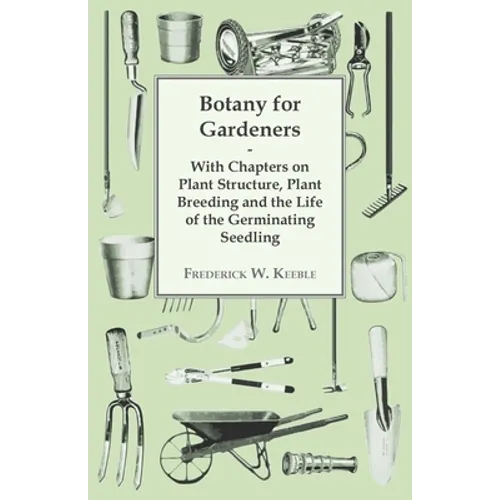 Botany for Gardeners - With Chapters on Plant Structure, Plant Breeding and the Life of the Germinating Seedling