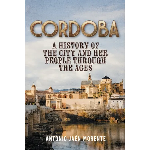 Cordoba: A History of the City and Her People Throughout the Ages