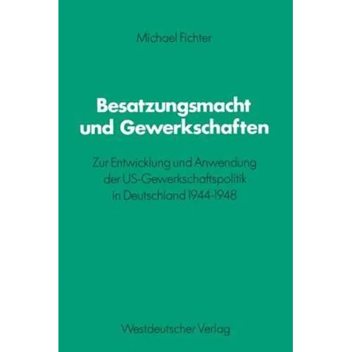 Besatzungsmacht Und Gewerkschaften: Zur Entwicklung Und Anwendung Der Us-Gewerkschaftspolitik in Deutschland 1944-1948