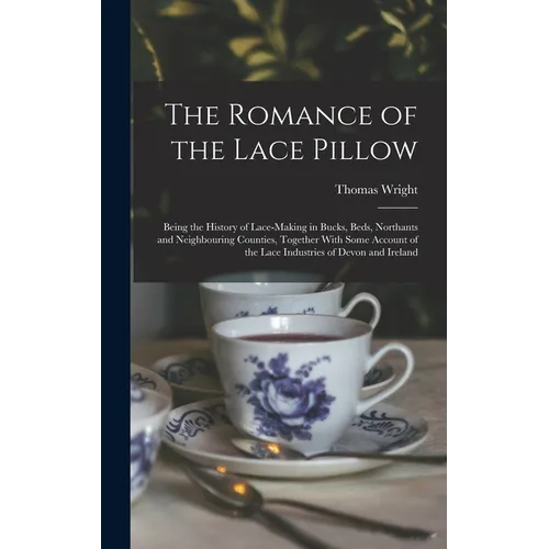 The Romance of the Lace Pillow; Being the History of Lace-making in Bucks, Beds, Northants and Neighbouring Counties, Together With Some Account of th