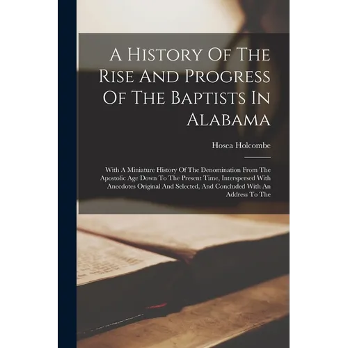A History Of The Rise And Progress Of The Baptists In Alabama: With A Miniature History Of The Denomination From The Apostolic Age Down To The Present