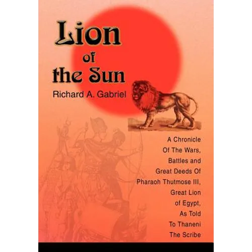 Lion of the Sun: A Chronicle Of The Wars, Battles and Great Deeds Of Pharaoh Thutmose III, Great Lion of Egypt, As Told To Thaneni The Scribe