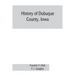 History of Dubuque County, Iowa; being a general survey of Dubuque County history, including a history of the city of Dubuque and special account of d