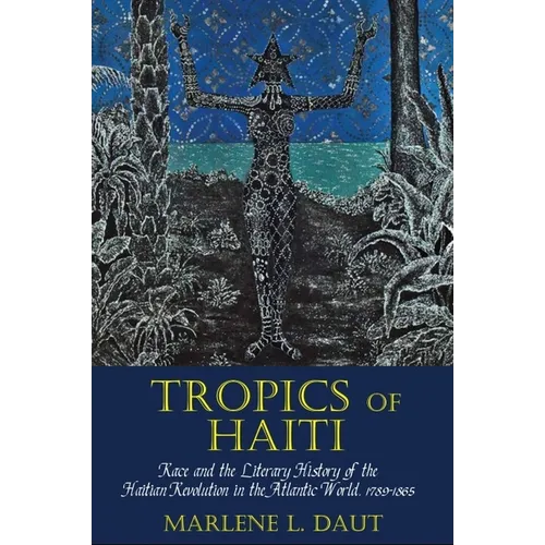 Tropics of Haiti: Race and the Literary History of the Haitian Revolution in the Atlantic World, 1789-1865