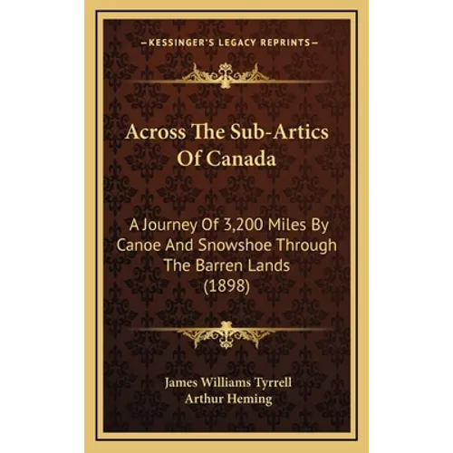 Across The Sub-Artics Of Canada: A Journey Of 3,200 Miles By Canoe And Snowshoe Through The Barren Lands (1898)