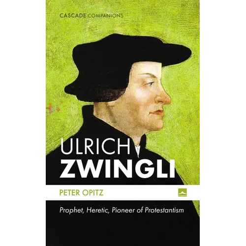Ulrich Zwingli: Prophet, Heretic, Pioneer of Protestantism