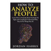 How to Analyze People: Learn 34 Ways to Instantly Read Anybody on Sight and Completely Understand Why They Do the Things They Do