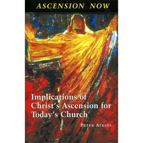 Ascension Now: Implications of Christ's Ascension for Today's Church
