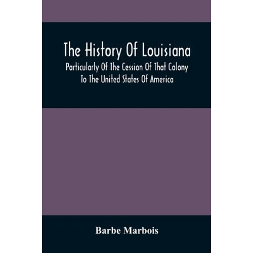 The History Of Louisiana, Particularly Of The Cession Of That Colony To The United States Of America; With An Introductory Essay On The Constitution A