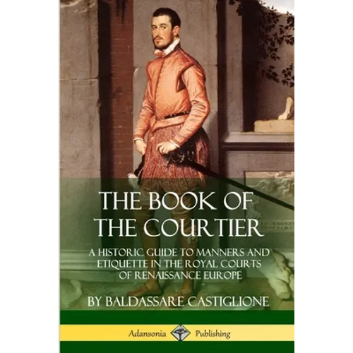 The Book of the Courtier: A Historic Guide to Manners and Etiquette in the Royal Courts of Renaissance Europe