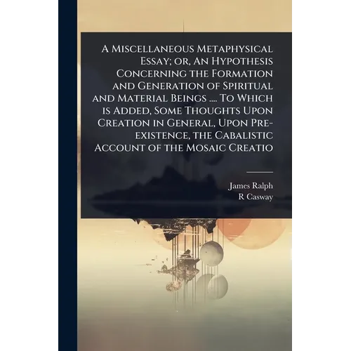 A Miscellaneous Metaphysical Essay; or, An Hypothesis Concerning the Formation and Generation of Spiritual and Material Beings .... To Which is Added,