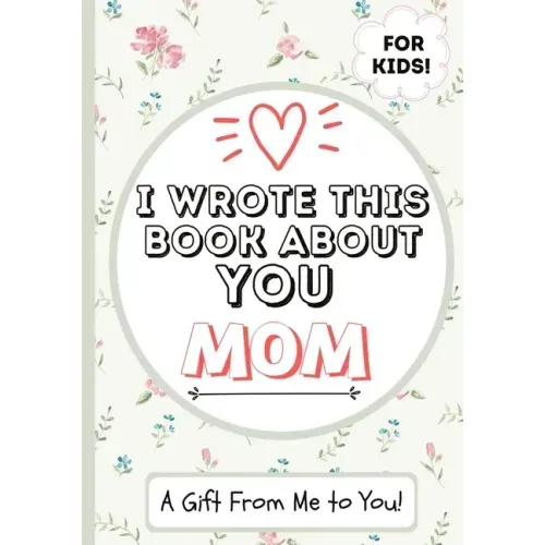 I Wrote This Book About You Mom: A Child's Fill in The Blank Gift Book For Their Special Mom Perfect for Kid's 7 x 10 inch