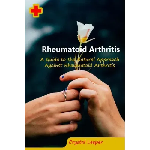 Rheumatoid Arthritis: A Guide to the Natural Approach Against Rheumatoid Arthritis