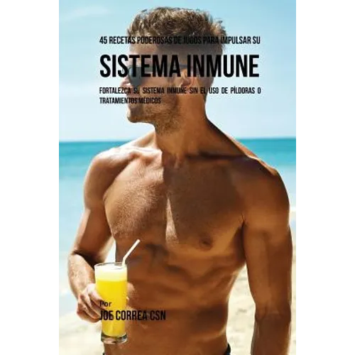 45 Recetas Poderosas de Jugos Para Impulsar su Sistema Inmune: Fortalezca su Sistema Inmune Sin el Uso de Píldoras o Tratamientos Médicos - Paperback
