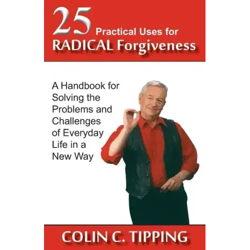 25 Practical Uses for Radical Forgiveness: A Handbook for Solving the Problems and Challenges of Everyday Life in a New Way