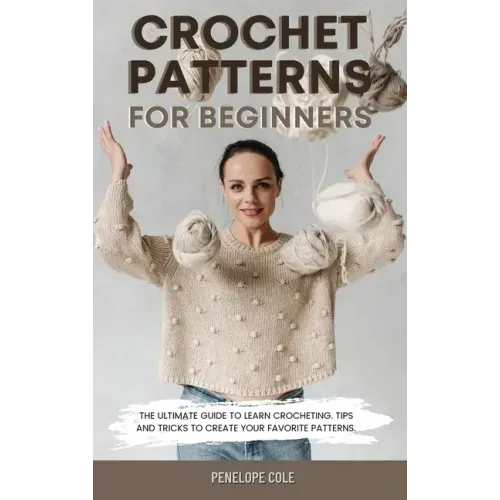 Crochet Patterns for Beginners: The Ultimate Guide to Learn Crocheting. Tips and Tricks to Create Your Favorite Patterns