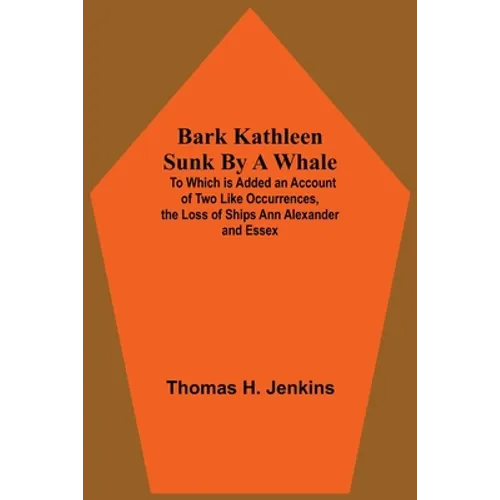 Bark Kathleen Sunk By A Whale; To Which Is Added An Account Of Two Like Occurrences, The Loss Of Ships Ann Alexander And Essex