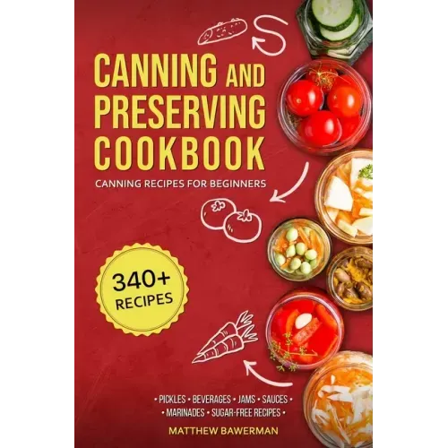 Canning and Preserving Cookbook: Canning Recipes for Beginners with 340+ Recipes of Preserves (Including Sugar-Free), Pickling, Beverages, Jams, Sauce
