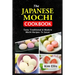 The Japanese Mochi Cookbook: Tasty Traditional & Modern Mochi Recipes To Savor