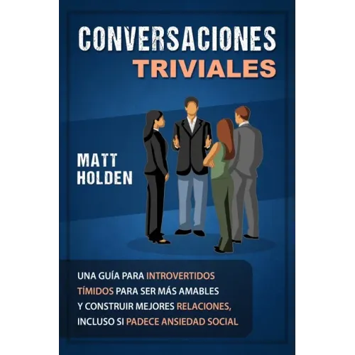 Conversaciones Triviales: Una Guía para Introvertidos Tímidos para Ser Más Amables y Construir Mejores Relaciones, Incluso si Padece Ansiedad Social