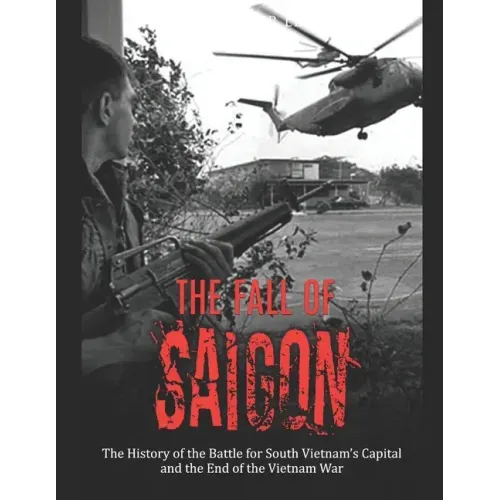 The Fall of Saigon: The History of the Battle for South Vietnam's Capital and the End of the Vietnam War