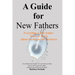 A Guide for New Fathers: Everything a new father needs to know about caring for the newborn