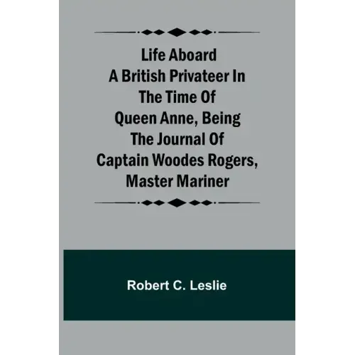 Life Aboard a British Privateer in the Time of Queen Anne, Being the Journal of Captain Woodes Rogers, Master Mariner