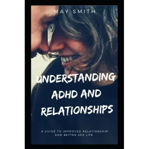 Understanding ADHD and Relationships: A Guide To Improved Relationship And Better Sex Life