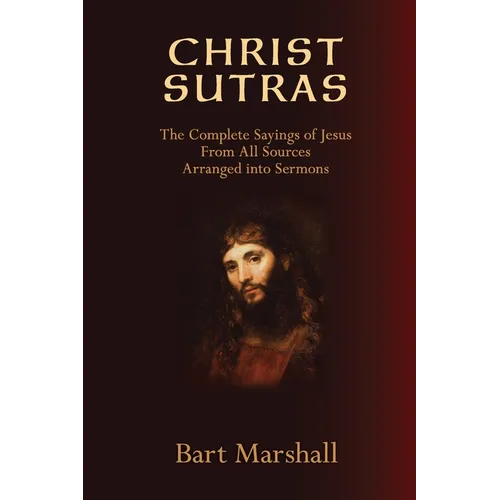 Christ Sutras: The Complete Sayings of Jesus from All Sources Arranged into Sermons