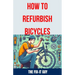 How to Refurbish Bicycles: The Ultimate Guide to Upgrading Components, Performing Regular Maintenance, and Tuning Up Your Bike for Optimal Perfor