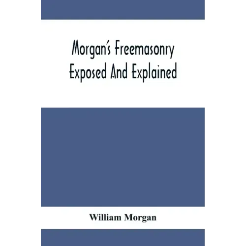 Morgan'S Freemasonry Exposed And Explained; Showing The Origin, History And Nature Of Masonry, Its Effects On The Government, And The Christian Religi