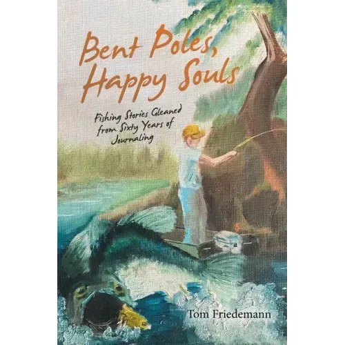 Bent Poles, Happy Souls: Fishing Stories Gleaned from Sixty Years of Journaling