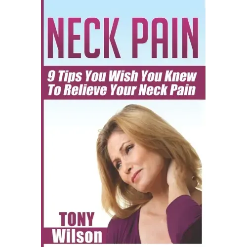 Neck Pain: Nine Tips You Wish You Knew to Relieve Your Neck Pain: Neck Pain Management And Relief Made Incredibly Easy