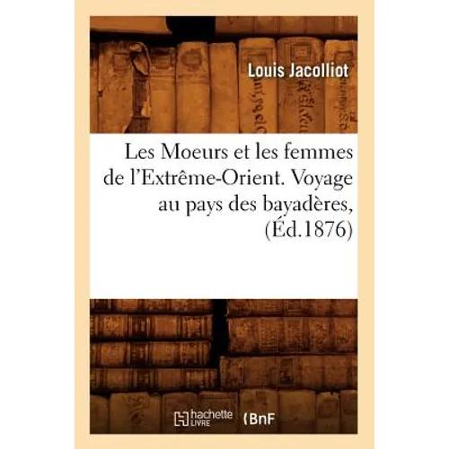 Les Moeurs Et Les Femmes de l'Extrême-Orient. Voyage Au Pays Des Bayadères, (Éd.1876)
