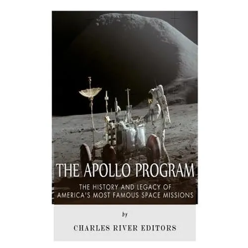 The Apollo Program: The History and Legacy of America's Most Famous Space Missions