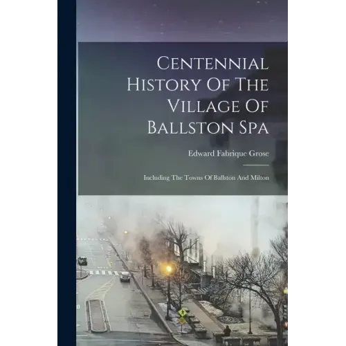 Centennial History Of The Village Of Ballston Spa: Including The Towns Of Ballston And Milton